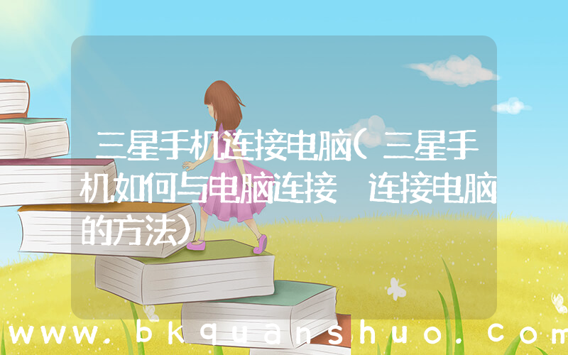 三星手机连接电脑(三星手机如何与电脑连接 连接电脑的方法)